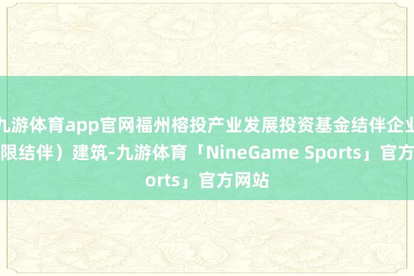 九游体育app官网福州榕投产业发展投资基金结伴企业（有限结伴）建筑-九游体育「NineGame Sports」官方网站