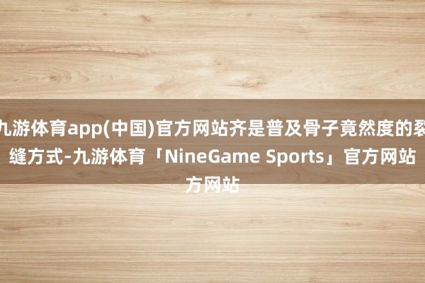 九游体育app(中国)官方网站齐是普及骨子竟然度的裂缝方式-九游体育「NineGame Sports」官方网站