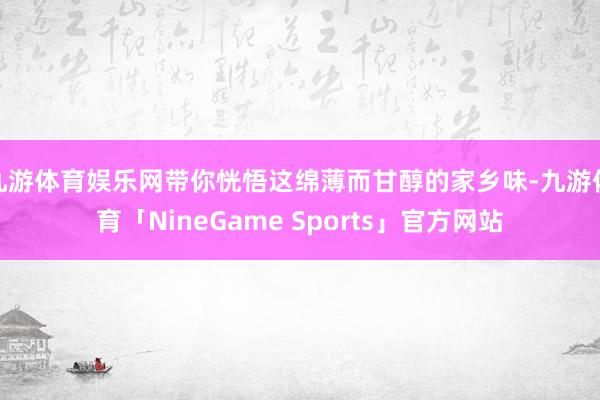 九游体育娱乐网带你恍悟这绵薄而甘醇的家乡味-九游体育「NineGame Sports」官方网站