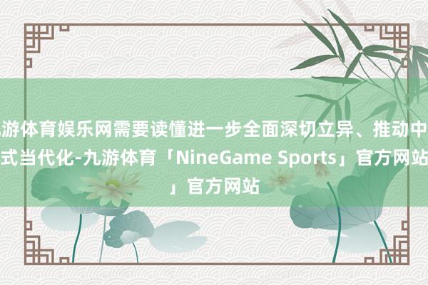 九游体育娱乐网需要读懂进一步全面深切立异、推动中国式当代化-九游体育「NineGame Sports」官方网站