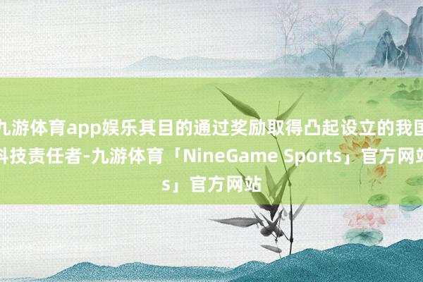 九游体育app娱乐其目的通过奖励取得凸起设立的我国科技责任者-九游体育「NineGame Sports」官方网站