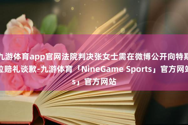 九游体育app官网法院判决张女士需在微博公开向特斯拉赔礼谈歉-九游体育「NineGame Sports」官方网站