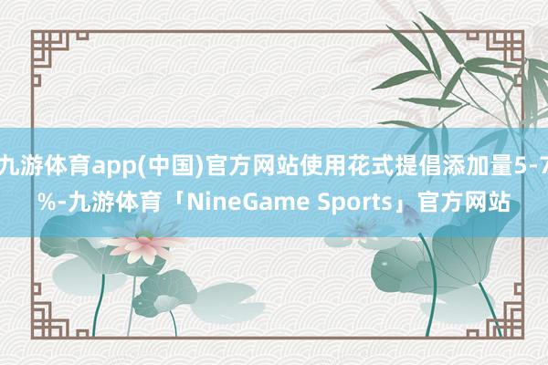 九游体育app(中国)官方网站使用花式提倡添加量5-7%-九游体育「NineGame Sports」官方网站