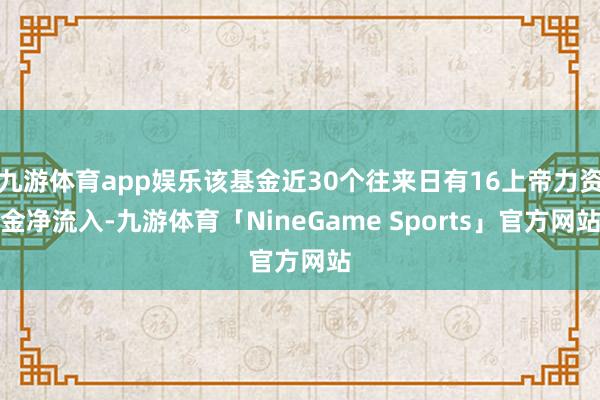 九游体育app娱乐该基金近30个往来日有16上帝力资金净流入-九游体育「NineGame Sports」官方网站