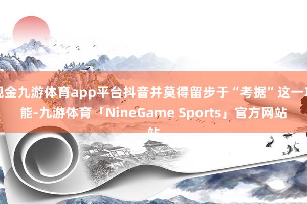 现金九游体育app平台抖音并莫得留步于“考据”这一功能-九游体育「NineGame Sports」官方网站
