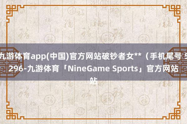 九游体育app(中国)官方网站破钞者女**（手机尾号 5296-九游体育「NineGame Sports」官方网站