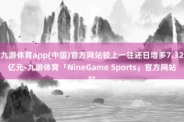 九游体育app(中国)官方网站较上一往还日增多7.32亿元-九游体育「NineGame Sports」官方网站