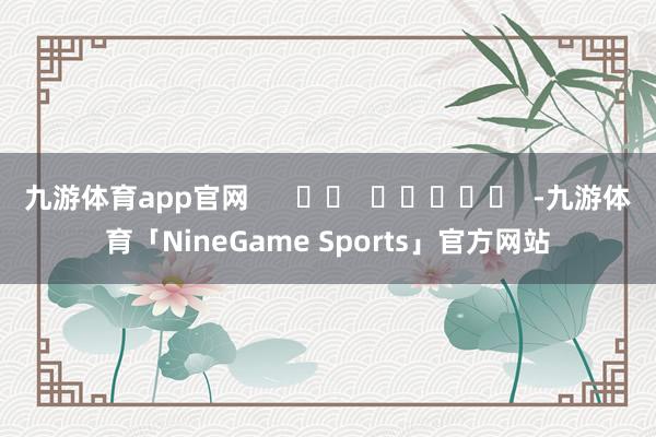 九游体育app官网      		  					  -九游体育「NineGame Sports」官方网站
