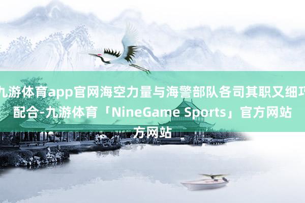九游体育app官网海空力量与海警部队各司其职又细巧配合-九游体育「NineGame Sports」官方网站