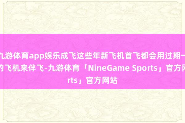 九游体育app娱乐成飞这些年新飞机首飞都会用过期一代的飞机来伴飞-九游体育「NineGame Sports」官方网站