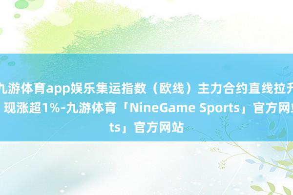 九游体育app娱乐集运指数（欧线）主力合约直线拉升，现涨超1%-九游体育「NineGame Sports」官方网站