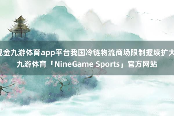 现金九游体育app平台我国冷链物流商场限制握续扩大-九游体育「NineGame Sports」官方网站