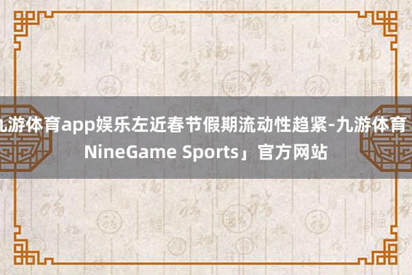 九游体育app娱乐左近春节假期流动性趋紧-九游体育「NineGame Sports」官方网站