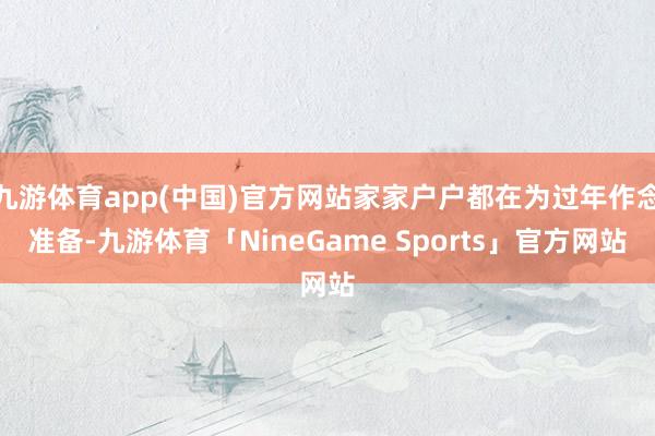 九游体育app(中国)官方网站家家户户都在为过年作念准备-九游体育「NineGame Sports」官方网站