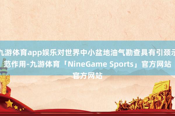 九游体育app娱乐对世界中小盆地油气勘查具有引颈示范作用-九游体育「NineGame Sports」官方网站