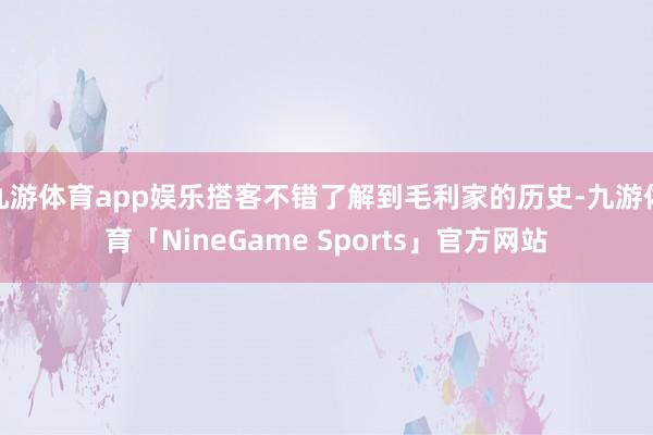 九游体育app娱乐搭客不错了解到毛利家的历史-九游体育「NineGame Sports」官方网站