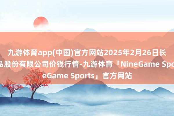 九游体育app(中国)官方网站2025年2月26日长沙马王堆农居品股份有限公司价钱行情-九游体育「NineGame Sports」官方网站