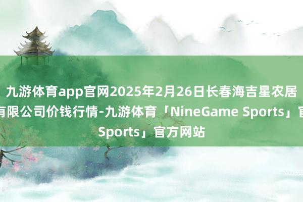 九游体育app官网2025年2月26日长春海吉星农居品物流有限公司价钱行情-九游体育「NineGame Sports」官方网站