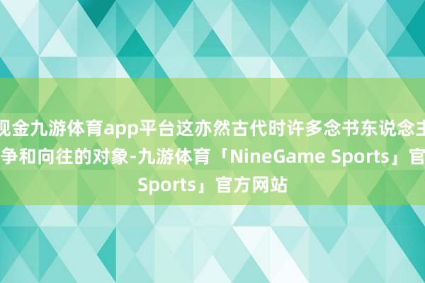 现金九游体育app平台这亦然古代时许多念书东说念主王人竞争和向往的对象-九游体育「NineGame Sports」官方网站