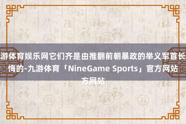 九游体育娱乐网它们齐是由推翻前朝暴政的举义军首长教悔的-九游体育「NineGame Sports」官方网站