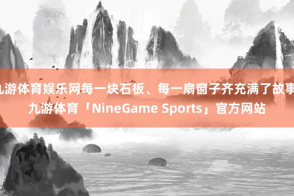 九游体育娱乐网每一块石板、每一扇窗子齐充满了故事-九游体育「NineGame Sports」官方网站