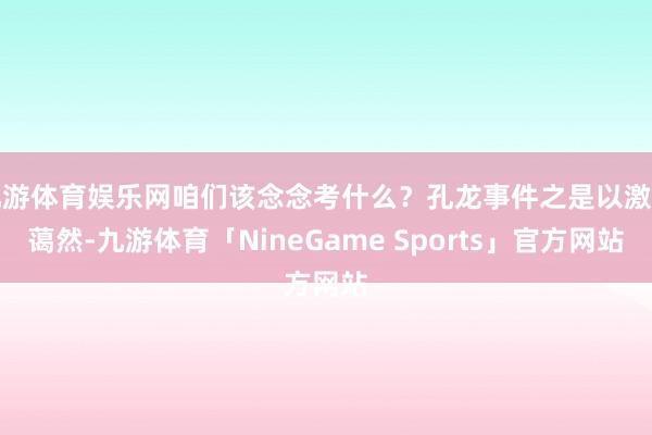 九游体育娱乐网咱们该念念考什么？孔龙事件之是以激勉蔼然-九游体育「NineGame Sports」官方网站
