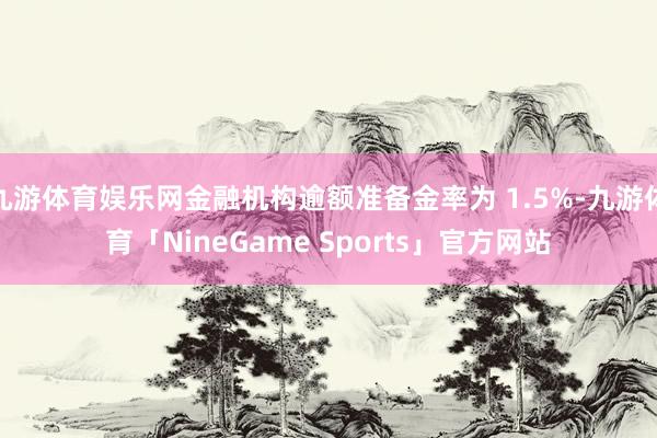 九游体育娱乐网金融机构逾额准备金率为 1.5%-九游体育「NineGame Sports」官方网站