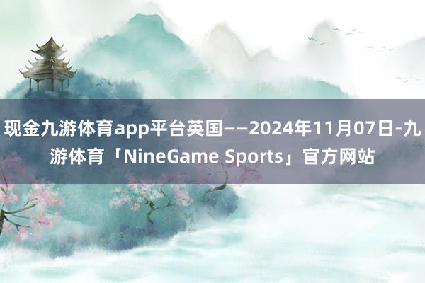 现金九游体育app平台英国——2024年11月07日-九游体育「NineGame Sports」官方网站
