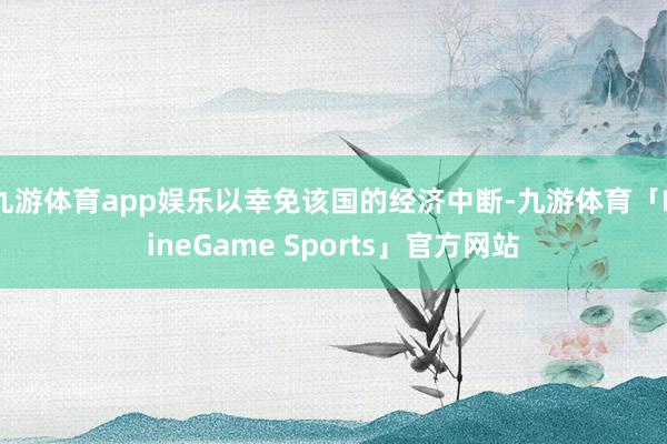 九游体育app娱乐以幸免该国的经济中断-九游体育「NineGame Sports」官方网站