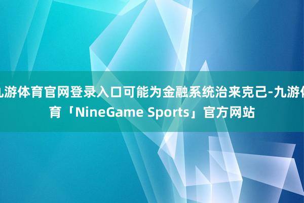 九游体育官网登录入口可能为金融系统治来克己-九游体育「NineGame Sports」官方网站