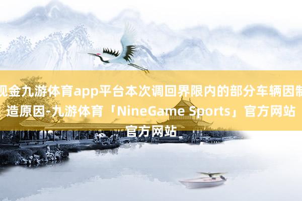 现金九游体育app平台本次调回界限内的部分车辆因制造原因-九游体育「NineGame Sports」官方网站