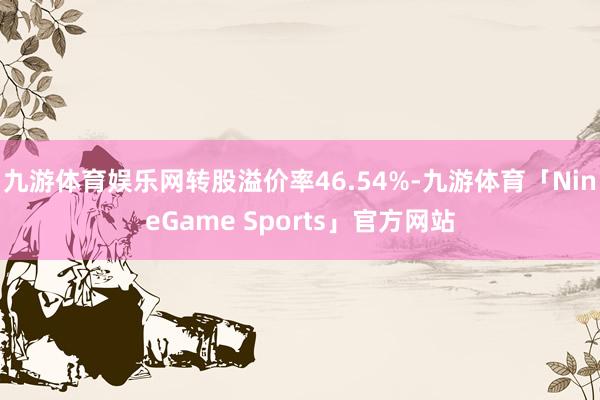 九游体育娱乐网转股溢价率46.54%-九游体育「NineGame Sports」官方网站