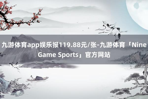 九游体育app娱乐报119.88元/张-九游体育「NineGame Sports」官方网站