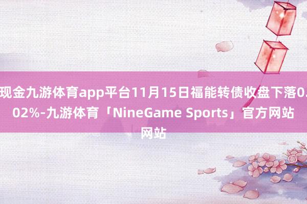现金九游体育app平台11月15日福能转债收盘下落0.02%-九游体育「NineGame Sports」官方网站