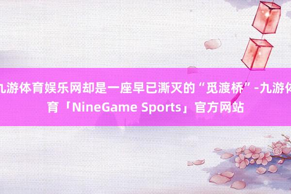 九游体育娱乐网却是一座早已澌灭的“觅渡桥”-九游体育「NineGame Sports」官方网站