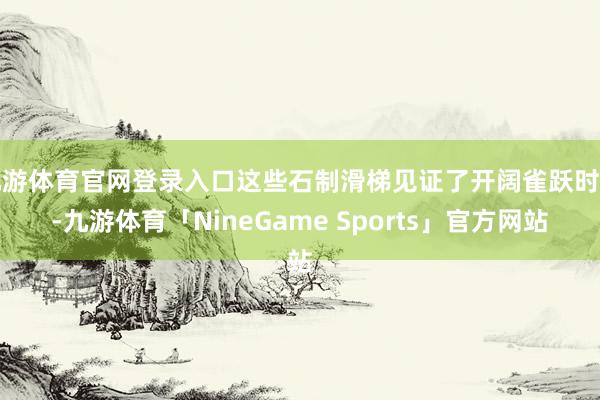 九游体育官网登录入口这些石制滑梯见证了开阔雀跃时光-九游体育「NineGame Sports」官方网站