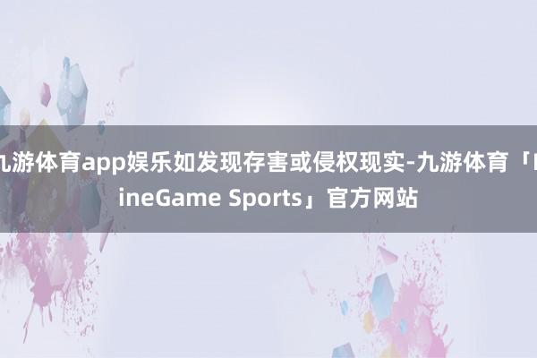 九游体育app娱乐如发现存害或侵权现实-九游体育「NineGame Sports」官方网站