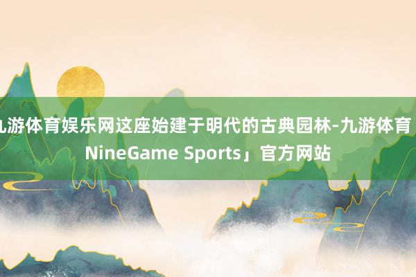 九游体育娱乐网这座始建于明代的古典园林-九游体育「NineGame Sports」官方网站