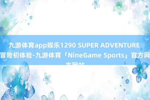 九游体育app娱乐1290 SUPER ADVENTURE R 冒险初体验-九游体育「NineGame Sports」官方网站