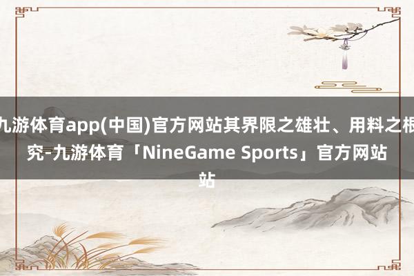 九游体育app(中国)官方网站其界限之雄壮、用料之根究-九游体育「NineGame Sports」官方网站