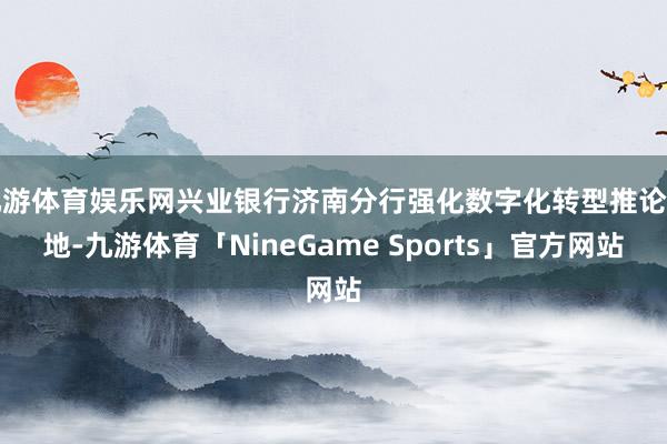 九游体育娱乐网兴业银行济南分行强化数字化转型推论落地-九游体育「NineGame Sports」官方网站