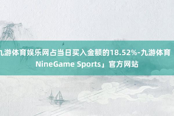 九游体育娱乐网占当日买入金额的18.52%-九游体育「NineGame Sports」官方网站