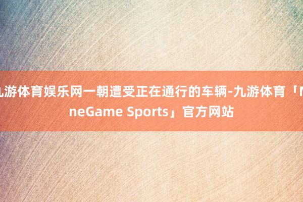 九游体育娱乐网一朝遭受正在通行的车辆-九游体育「NineGame Sports」官方网站