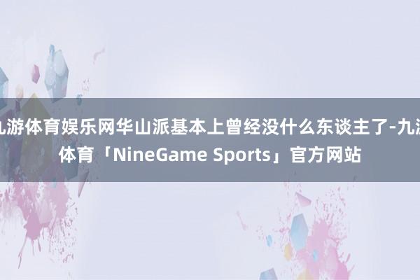 九游体育娱乐网华山派基本上曾经没什么东谈主了-九游体育「NineGame Sports」官方网站
