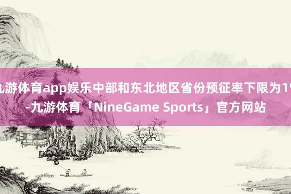 九游体育app娱乐中部和东北地区省份预征率下限为1%-九游体育「NineGame Sports」官方网站