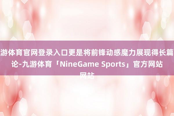 九游体育官网登录入口更是将前锋动感魔力展现得长篇大论-九游体育「NineGame Sports」官方网站