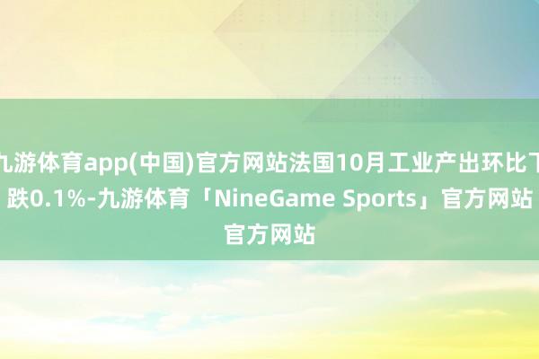 九游体育app(中国)官方网站法国10月工业产出环比下跌0.1%-九游体育「NineGame Sports」官方网站