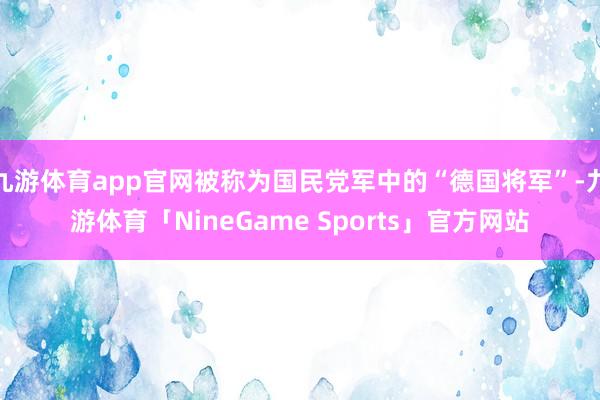 九游体育app官网被称为国民党军中的“德国将军”-九游体育「NineGame Sports」官方网站