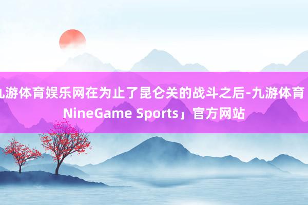 九游体育娱乐网在为止了昆仑关的战斗之后-九游体育「NineGame Sports」官方网站