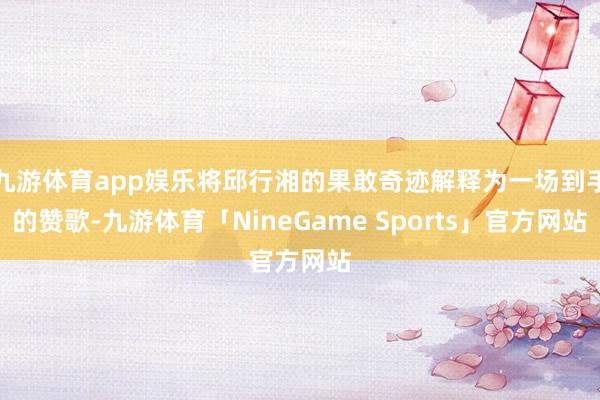九游体育app娱乐将邱行湘的果敢奇迹解释为一场到手的赞歌-九游体育「NineGame Sports」官方网站